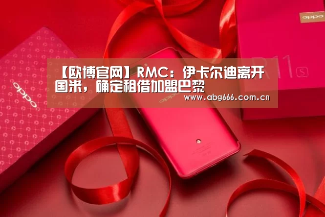【欧博官网】RMC:伊卡尔迪离开国米,确定租借加盟巴黎(图1) 欧博ABG