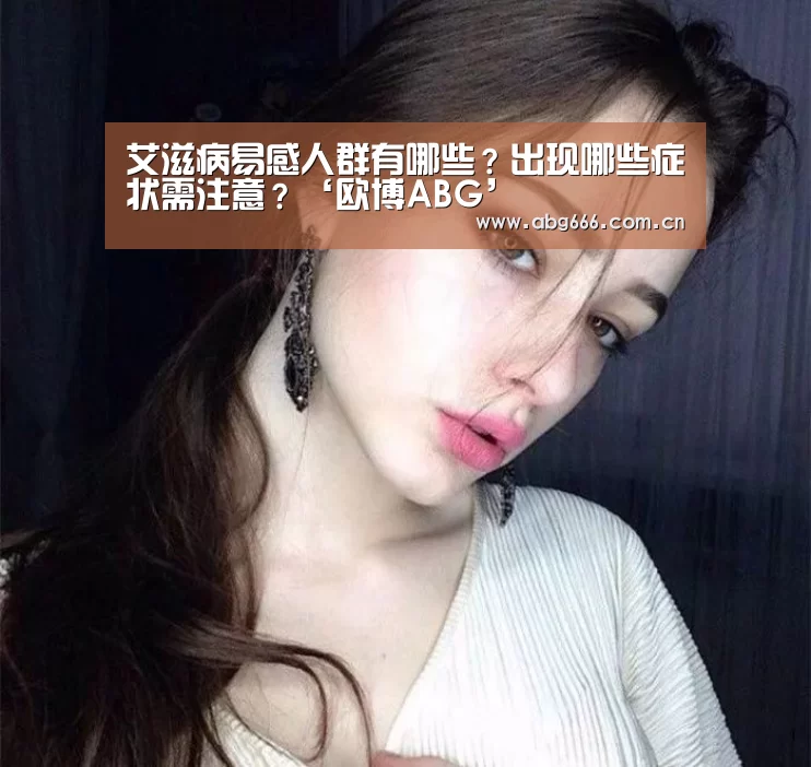 艾滋病易感人群有哪些?出现哪些症状需注意?‘欧博ABG’(图3) 欧博ABG