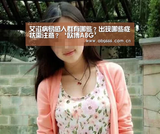 艾滋病易感人群有哪些?出现哪些症状需注意?‘欧博ABG’(图2) 欧博登入