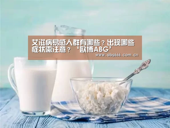 艾滋病易感人群有哪些?出现哪些症状需注意?‘欧博ABG’(图4) 欧博官网