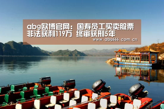abg欧博官网:国寿员工买卖股票非法获利119万 终审获刑5年(图2) abg欧博官网