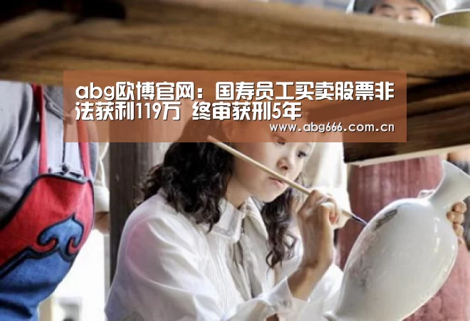 abg欧博官网:国寿员工买卖股票非法获利119万 终审获刑5年(图3) 欧博ABG